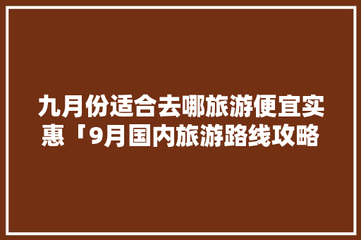 九月份适合去哪旅游便宜实惠「9月国内旅游路线攻略图片」 九月份适合去哪旅游便宜实惠「9月国内旅游路线攻略图片」 时尚潮流