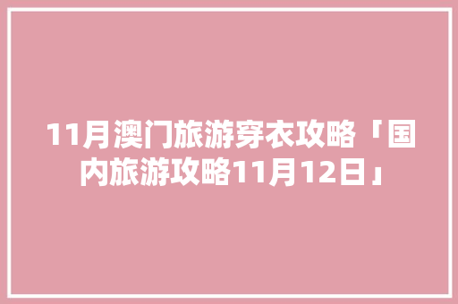 11月澳门旅游穿衣攻略「国内旅游攻略11月12日」 11月澳门旅游穿衣攻略「国内旅游攻略11月12日」 旅游指南