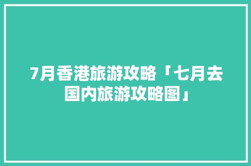 7月香港旅游攻略「七月去国内旅游攻略图」