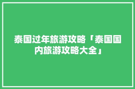 泰国过年旅游攻略「泰国国内旅游攻略大全」 泰国过年旅游攻略「泰国国内旅游攻略大全」 旅游指南