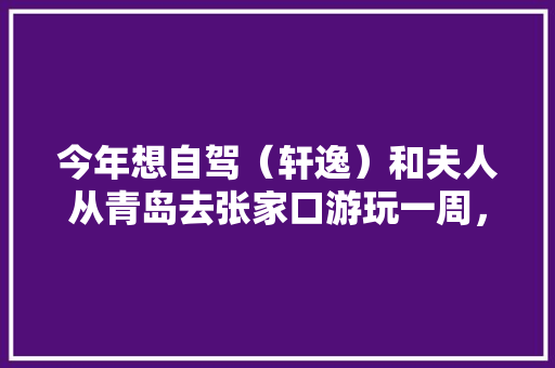 今年想自驾（轩逸）和夫人从青岛去张家口游玩一周，求攻略「国内旅游青岛攻略两天多少钱」 今年想自驾（轩逸）和夫人从青岛去张家口游玩一周，求攻略「国内旅游青岛攻略两天多少钱」 健康知识