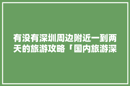 有没有深圳周边附近一到两天的旅游攻略「国内旅游深圳攻略图文大全」 有没有深圳周边附近一到两天的旅游攻略「国内旅游深圳攻略图文大全」 生活技巧