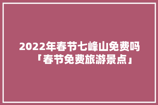 2022年春节七峰山免费吗「春节免费旅游景点」 2022年春节七峰山免费吗「春节免费旅游景点」 生活技巧