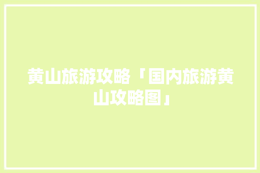 黄山旅游攻略「国内旅游黄山攻略图」 黄山旅游攻略「国内旅游黄山攻略图」 美食食谱