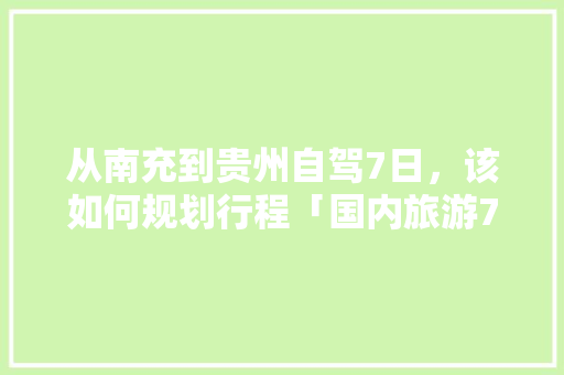 从南充到贵州自驾7日，该如何规划行程「国内旅游7日游攻略大全」 从南充到贵州自驾7日，该如何规划行程「国内旅游7日游攻略大全」 健康知识