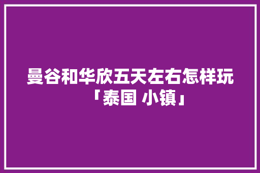 曼谷和华欣五天左右怎样玩「泰国 小镇」