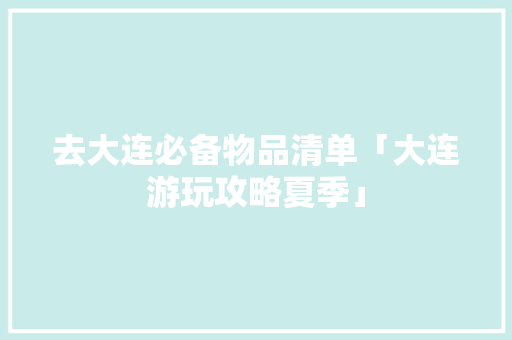 去大连必备物品清单「大连游玩攻略夏季」 去大连必备物品清单「大连游玩攻略夏季」 时尚潮流