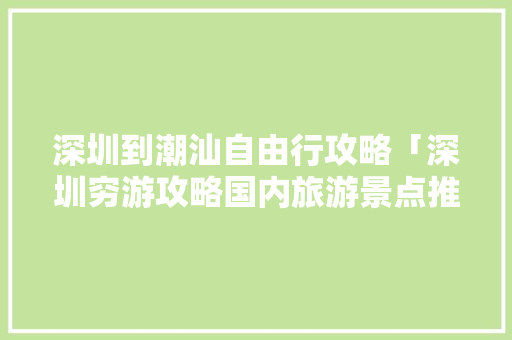 深圳到潮汕自由行攻略「深圳穷游攻略国内旅游景点推荐」 旅游指南 深圳到潮汕自由行攻略「深圳穷游攻略国内旅游景点推荐」 深圳到潮汕自由行攻略「深圳穷游攻略国内旅游景点推荐」 旅游指南