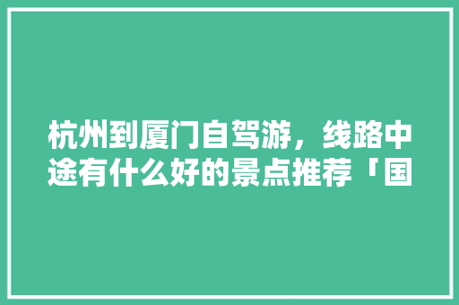 杭州到厦门自驾游，线路中途有什么好的景点推荐「国内旅游厦门攻略景点有哪些」 杭州到厦门自驾游，线路中途有什么好的景点推荐「国内旅游厦门攻略景点有哪些」 生活技巧