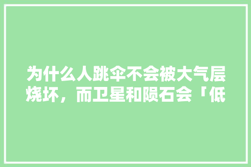 为什么人跳伞不会被大气层烧坏，而卫星和陨石会「低空跳伞危险吗」 为什么人跳伞不会被大气层烧坏，而卫星和陨石会「低空跳伞危险吗」 时尚潮流