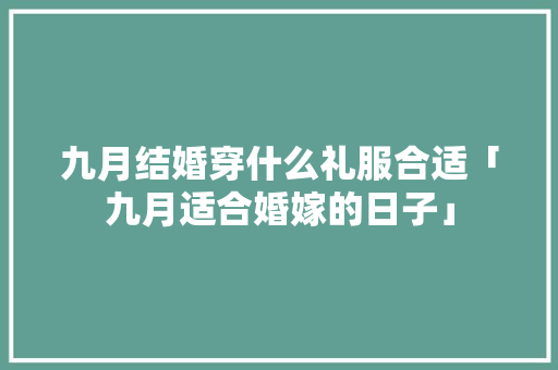九月结婚穿什么礼服合适「九月适合婚嫁的日子」 九月结婚穿什么礼服合适「九月适合婚嫁的日子」 美食食谱