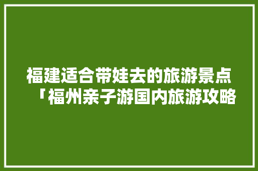福建适合带娃去的旅游景点「福州亲子游国内旅游攻略大全」 福建适合带娃去的旅游景点「福州亲子游国内旅游攻略大全」 健康知识