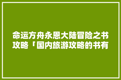 命运方舟永恩大陆冒险之书攻略「国内旅游攻略的书有哪些」 命运方舟永恩大陆冒险之书攻略「国内旅游攻略的书有哪些」 家庭生活
