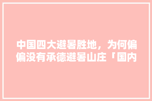 中国四大避暑胜地，为何偏偏没有承德避暑山庄「国内旅游攻略避暑景点有哪些」 中国四大避暑胜地，为何偏偏没有承德避暑山庄「国内旅游攻略避暑景点有哪些」 美食食谱
