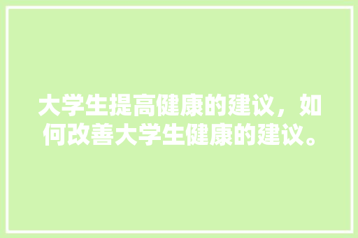 大学生提高健康的建议，如何改善大学生健康的建议。 大学生提高健康的建议，如何改善大学生健康的建议。 健康知识