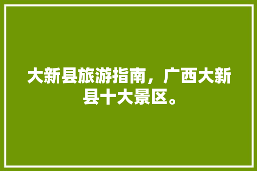 大新县旅游指南，广西大新县十大景区。 大新县旅游指南，广西大新县十大景区。 旅游指南
