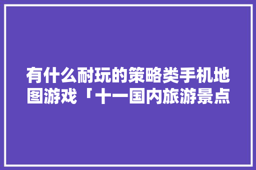 有什么耐玩的策略类手机地图游戏「十一国内旅游景点推荐」 有什么耐玩的策略类手机地图游戏「十一国内旅游景点推荐」 旅游指南