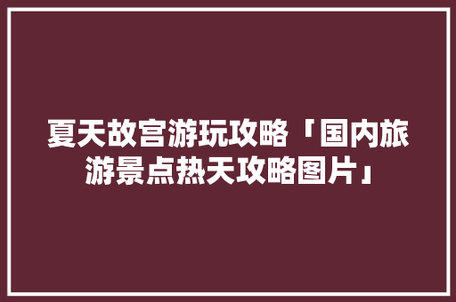 夏天故宫游玩攻略「国内旅游景点热天攻略图片」 夏天故宫游玩攻略「国内旅游景点热天攻略图片」 健康知识