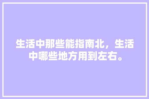 生活中那些能指南北，生活中哪些地方用到左右。 生活中那些能指南北，生活中哪些地方用到左右。 家庭生活