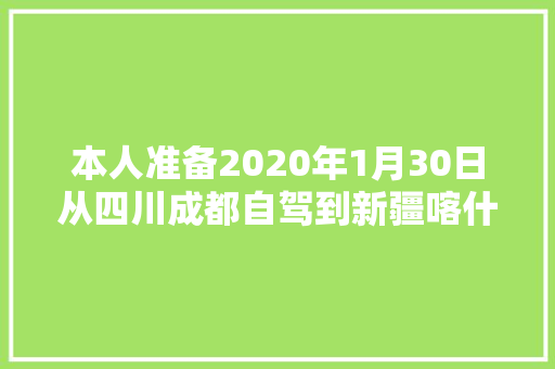 本人准备2020年1月30日从四川成都自驾到新疆喀什，请问有推荐的路线吗「国内旅游新疆喀什攻略图片」 本人准备2020年1月30日从四川成都自驾到新疆喀什，请问有推荐的路线吗「国内旅游新疆喀什攻略图片」 家庭生活