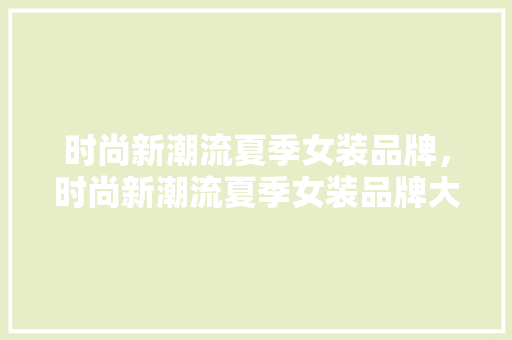 时尚新潮流夏季女装品牌，时尚新潮流夏季女装品牌大全。 时尚新潮流夏季女装品牌，时尚新潮流夏季女装品牌大全。 时尚潮流