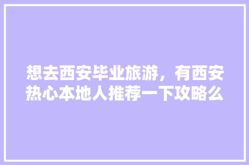 想去西安毕业旅游，有西安热心本地人推荐一下攻略么「国内毕业旅游去哪里好」 想去西安毕业旅游，有西安热心本地人推荐一下攻略么「国内毕业旅游去哪里好」 美食食谱
