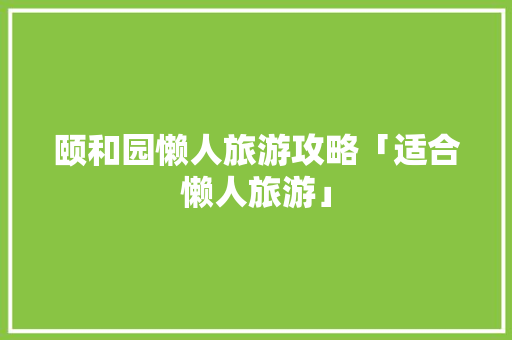 颐和园懒人旅游攻略「适合懒人旅游」