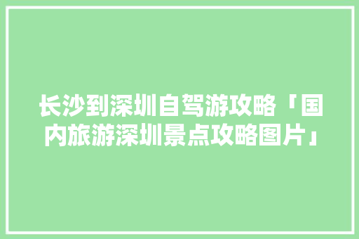 长沙到深圳自驾游攻略「国内旅游深圳景点攻略图片」 长沙到深圳自驾游攻略「国内旅游深圳景点攻略图片」 家庭生活