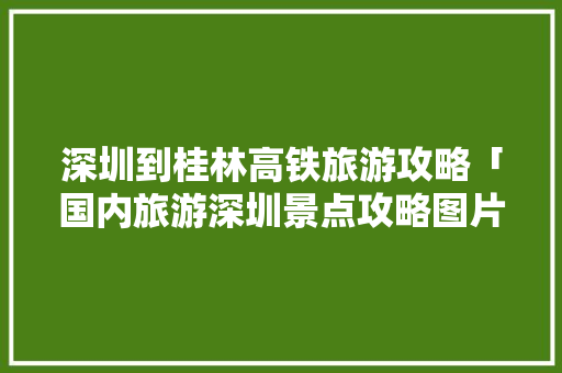 深圳到桂林高铁旅游攻略「国内旅游深圳景点攻略图片」 深圳到桂林高铁旅游攻略「国内旅游深圳景点攻略图片」 美食食谱