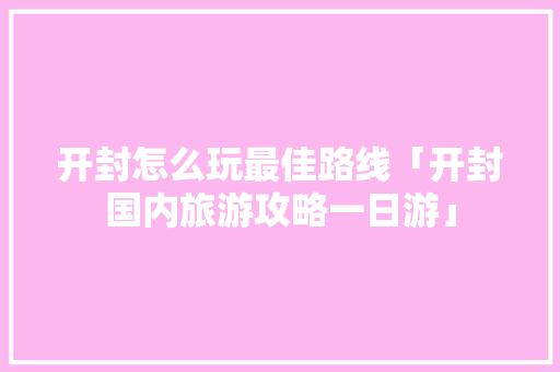 开封怎么玩最佳路线「开封国内旅游攻略一日游」 时尚潮流 开封怎么玩最佳路线「开封国内旅游攻略一日游」 开封怎么玩最佳路线「开封国内旅游攻略一日游」 时尚潮流