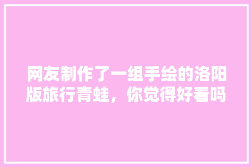 网友制作了一组手绘的洛阳版旅行青蛙，你觉得好看吗「手绘绘本推荐」 网友制作了一组手绘的洛阳版旅行青蛙，你觉得好看吗「手绘绘本推荐」 生活技巧