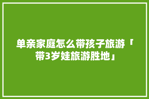 单亲家庭怎么带孩子旅游「带3岁娃旅游胜地」 单亲家庭怎么带孩子旅游「带3岁娃旅游胜地」 健康知识