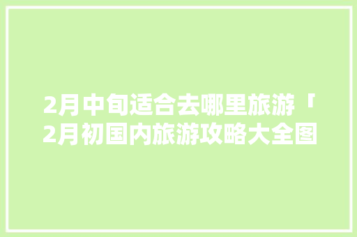 2月中旬适合去哪里旅游「2月初国内旅游攻略大全图片」 2月中旬适合去哪里旅游「2月初国内旅游攻略大全图片」 健康知识