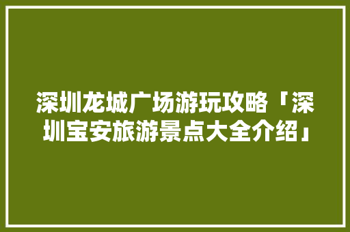 深圳龙城广场游玩攻略「深圳宝安旅游景点大全介绍」 深圳龙城广场游玩攻略「深圳宝安旅游景点大全介绍」 时尚潮流