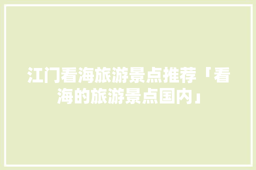 江门看海旅游景点推荐「看海的旅游景点国内」 江门看海旅游景点推荐「看海的旅游景点国内」 健康知识