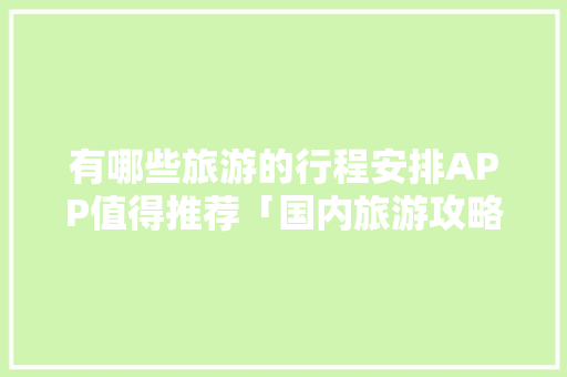 有哪些旅游的行程安排APP值得推荐「国内旅游攻略网址大全」 有哪些旅游的行程安排APP值得推荐「国内旅游攻略网址大全」 美食食谱
