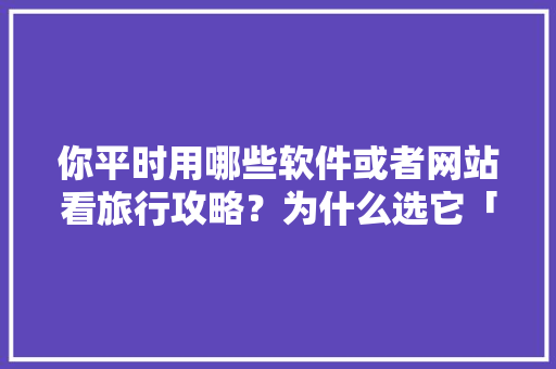 你平时用哪些软件或者网站看旅行攻略？为什么选它「国内旅游攻略地点推荐」 你平时用哪些软件或者网站看旅行攻略？为什么选它「国内旅游攻略地点推荐」 生活技巧
