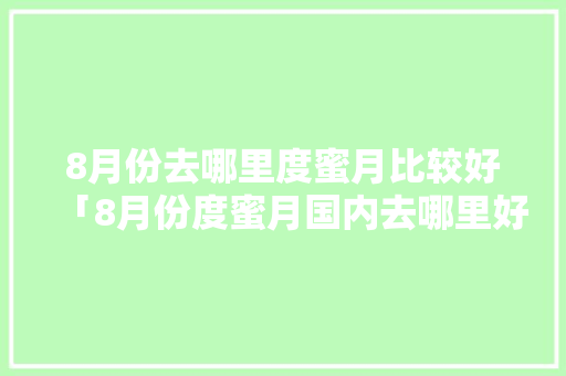 8月份去哪里度蜜月比较好「8月份度蜜月国内去哪里好」 8月份去哪里度蜜月比较好「8月份度蜜月国内去哪里好」 家庭生活