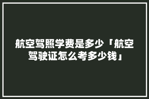 航空驾照学费是多少「航空驾驶证怎么考多少钱」 航空驾照学费是多少「航空驾驶证怎么考多少钱」 家庭生活