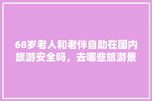 68岁老人和老伴自助在国内旅游安全吗，去哪些旅游景点比较好「国内旅游安全攻略大全集最新」 68岁老人和老伴自助在国内旅游安全吗，去哪些旅游景点比较好「国内旅游安全攻略大全集最新」 旅游指南