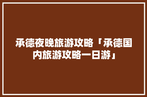 承德夜晚旅游攻略「承德国内旅游攻略一日游」 承德夜晚旅游攻略「承德国内旅游攻略一日游」 旅游指南