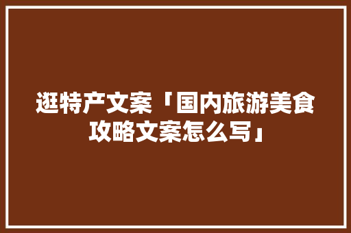 逛特产文案「国内旅游美食攻略文案怎么写」