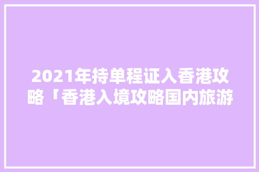 2021年持单程证入香港攻略「香港入境攻略国内旅游要求」 2021年持单程证入香港攻略「香港入境攻略国内旅游要求」 时尚潮流