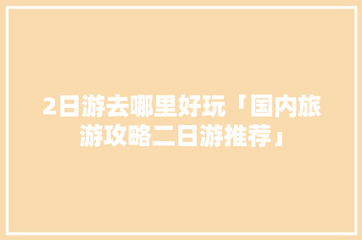 2日游去哪里好玩「国内旅游攻略二日游推荐」 2日游去哪里好玩「国内旅游攻略二日游推荐」 健康知识