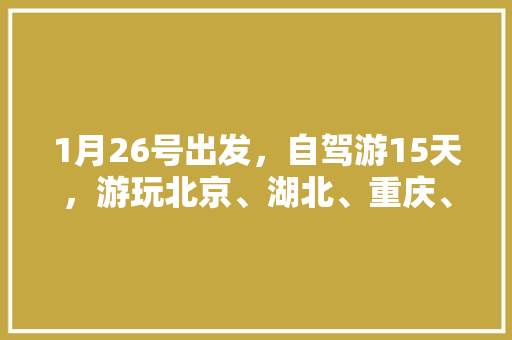 1月26号出发，自驾游15天，游玩北京、湖北、重庆、贵州，有合理的旅游路线吗「15天国内旅游攻略图片」 1月26号出发，自驾游15天，游玩北京、湖北、重庆、贵州，有合理的旅游路线吗「15天国内旅游攻略图片」 生活技巧