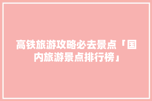 高铁旅游攻略必去景点「国内旅游景点排行榜」 高铁旅游攻略必去景点「国内旅游景点排行榜」 家庭生活