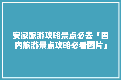 安徽旅游攻略景点必去「国内旅游景点攻略必看图片」 安徽旅游攻略景点必去「国内旅游景点攻略必看图片」 时尚潮流