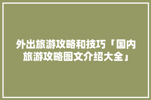 外出旅游攻略和技巧「国内旅游攻略图文介绍大全」 外出旅游攻略和技巧「国内旅游攻略图文介绍大全」 时尚潮流