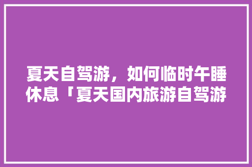 夏天自驾游，如何临时午睡休息「夏天国内旅游自驾游攻略图」
