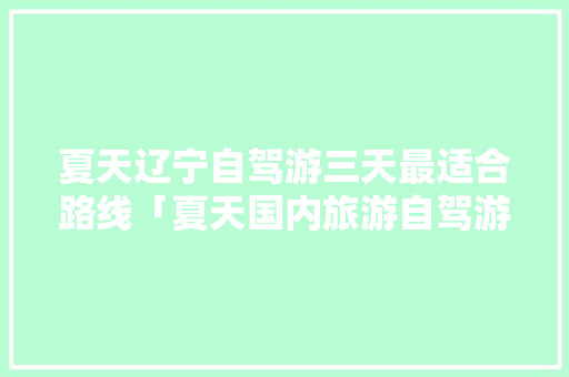 夏天辽宁自驾游三天最适合路线「夏天国内旅游自驾游攻略图」 夏天辽宁自驾游三天最适合路线「夏天国内旅游自驾游攻略图」 时尚潮流